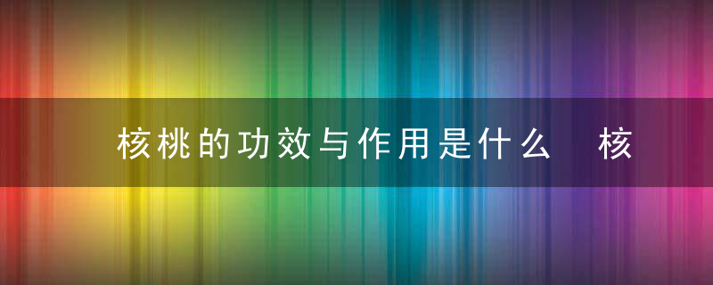 核桃的功效与作用是什么 核桃的功效与作用有哪些